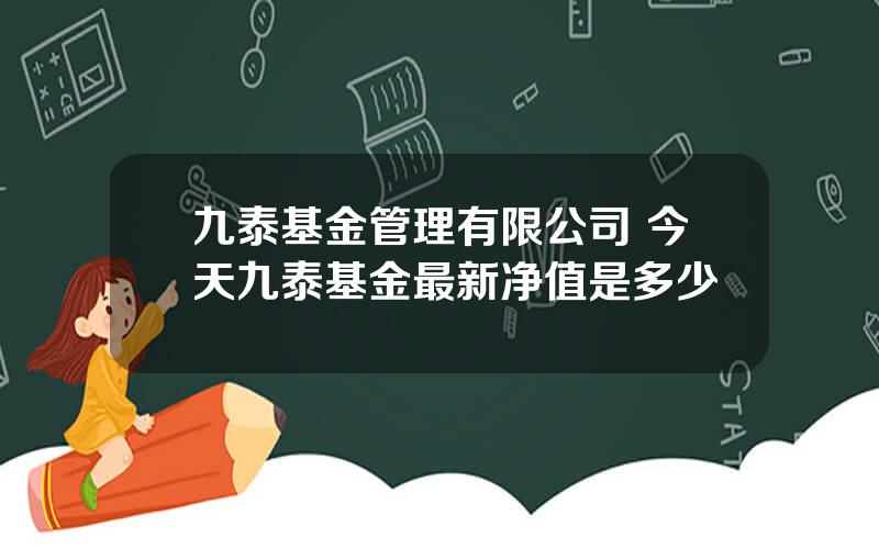 九泰基金管理有限公司 今天九泰基金最新净值是多少